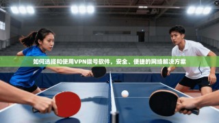 如何选择和使用VPN拨号软件，安全、便捷的网络解决方案