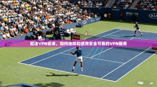 超速VPN安卓，如何选择和使用安全可靠的VPN服务