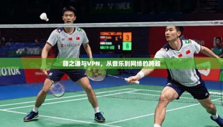 薛之谦与VPN，从音乐到网络的跨越