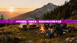VPN远程机，构建安全、高效的远程访问解决方案