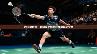 VPN被检测，如何保护你的在线隐私和安全