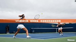 VPN翻墙代理，如何安全、合法地访问全球互联网