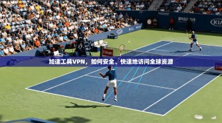加速工具VPN，如何安全、快速地访问全球资源