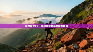 游世界 VPN，开启全球畅游的神奇钥匙