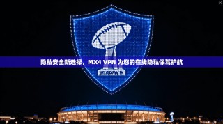 隐私安全新选择，MX4 VPN 为您的在线隐私保驾护航