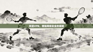 双层VPN，增强网络安全的策略