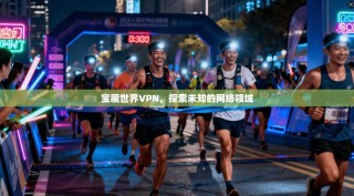 宝藏世界VPN，探索未知的网络领域