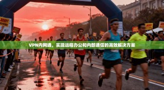 VPN内网通，实现远程办公和内部通信的高效解决方案