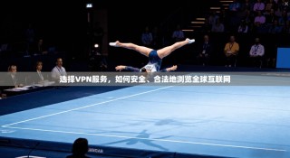 选择VPN服务，如何安全、合法地浏览全球互联网