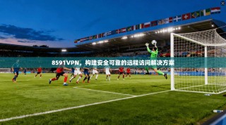 8591VPN，构建安全可靠的远程访问解决方案