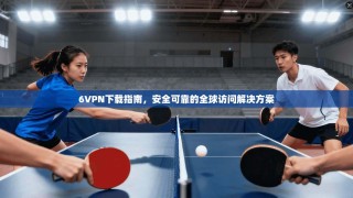 6VPN下载指南，安全可靠的全球访问解决方案