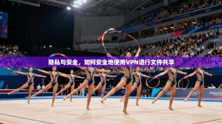 隐私与安全，如何安全地使用VPN进行文件共享