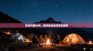 安卓代理VPN，如何安全地浏览互联网