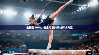 金钥匙 VPN，安全可靠的网络解决方案