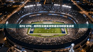 云FQ VPN，如何在云端实现快速访问和安全连接