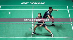 推荐几款适合电脑的VPN服务