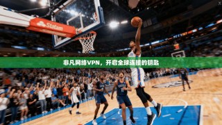 非凡网络VPN，开启全球连接的钥匙