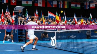 安卓设备使用VPN的全面指南