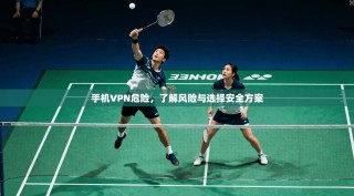 手机VPN危险，了解风险与选择安全方案