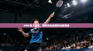 VPN 登入指南，如何安全连接到远程网络
