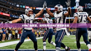 VPN广告联盟，如何利用VPN扩展营销渠道