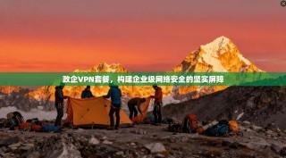 政企VPN套餐，构建企业级网络安全的坚实屏障
