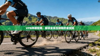 VPN神器官网，解锁全球互联网的金钥匙
