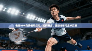 电脑VPN免费使用指南，如何安全、便捷地访问全球资源