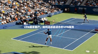 VPN需求客户，如何选择最适合的VPN服务