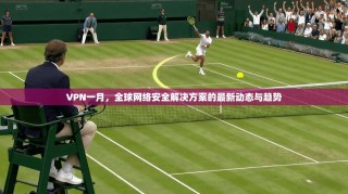 VPN一月，全球网络安全解决方案的最新动态与趋势