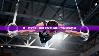 联一联VPN，构建安全的远程工作与通信桥梁