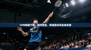 VPN神器下载，如何安全、快速地访问全球资源