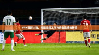 VPN西部大陆，构建远程工作与安全连接的桥梁