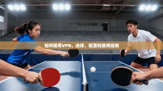如何租用VPN，选择、配置和使用指南