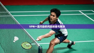 VPN一直闪动的问题排查与解决