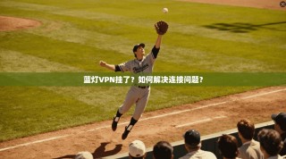 蓝灯VPN挂了？如何解决连接问题？