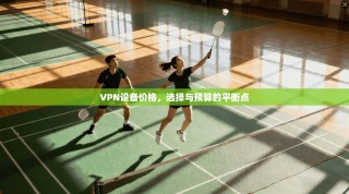 VPN设备价格，选择与预算的平衡点