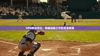 VPN移动办公，构建远程工作的安全桥梁