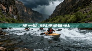 海贝VPN包月，畅享全球网络的便捷与安全