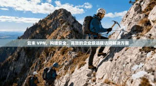 云末 VPN，构建安全、高效的企业级远程访问解决方案