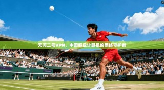 天河二号VPN，中国超级计算机的网络守护者