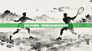 极速VPN解绑，释放网络束缚的终极指南