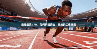 云播搜索VPN，如何构建安全、高效的工作环境