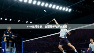 VPN故障诊断，全面解析与解决策略