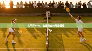 太平洋VPN，全球安全的网络通道