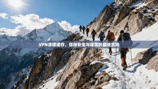 VPN清理缓存，保持安全与速度的最佳实践