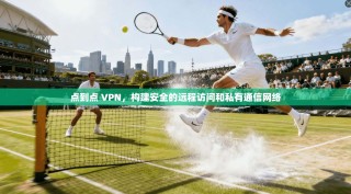 点到点 VPN，构建安全的远程访问和私有通信网络