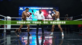 法国专线VPN，打造安全、稳定、高速的全球连接