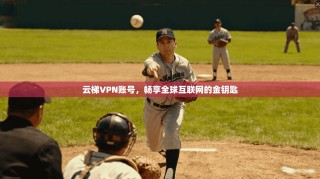 云梯VPN账号，畅享全球互联网的金钥匙