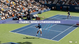 VPN战地4，如何通过VPN解锁游戏区域限制